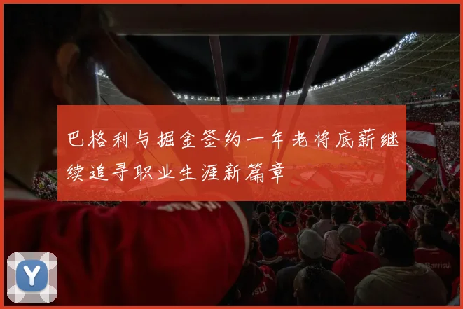 巴格利与掘金签约一年老将底薪继续追寻职业生涯新篇章