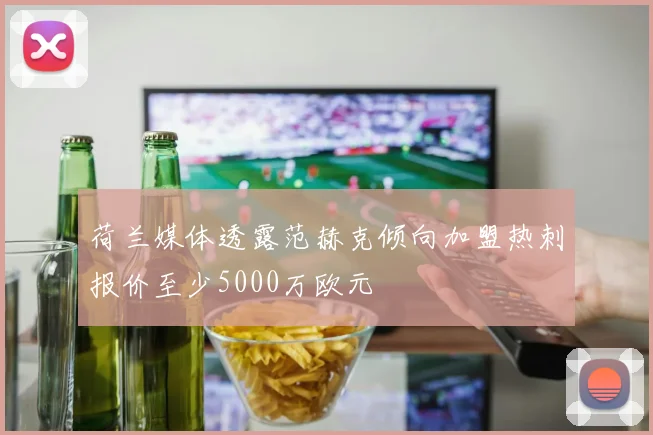 荷兰媒体透露范赫克倾向加盟热刺报价至少5000万欧元