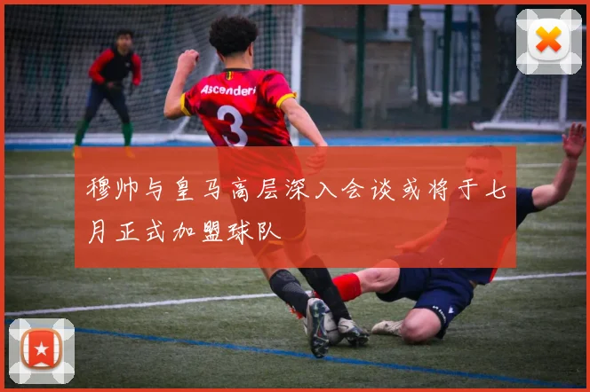 穆帅与皇马高层深入会谈或将于七月正式加盟球队