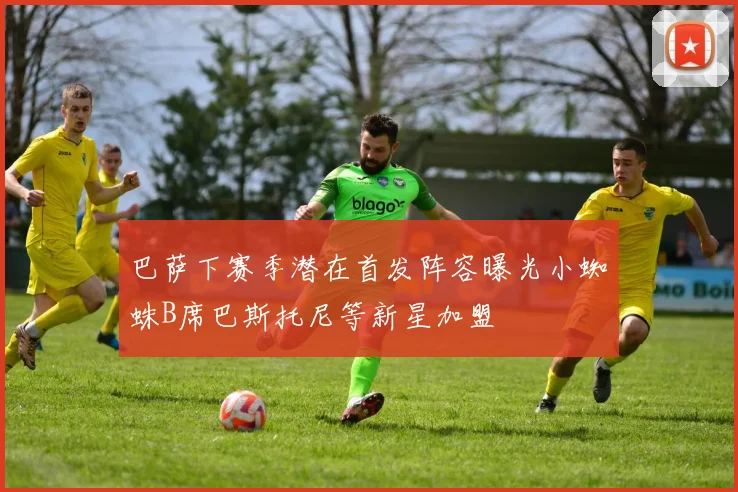 巴萨下赛季潜在首发阵容曝光小蜘蛛B席巴斯托尼等新星加盟