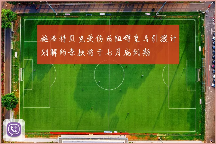 施洛特贝克受伤或阻碍皇马引援计划解约条款将于七月底到期